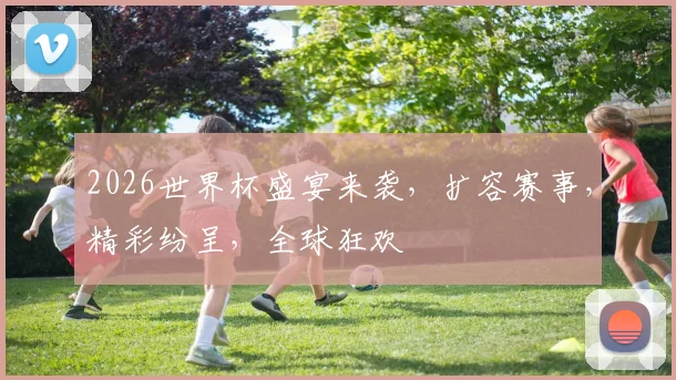 2026世界杯盛宴来袭，扩容赛事，精彩纷呈，全球狂欢
