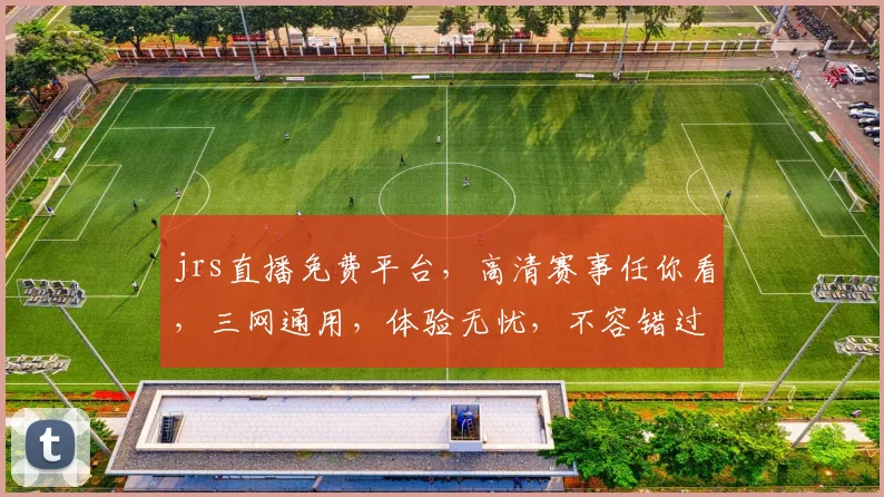 jrs直播免费平台，高清赛事任你看，三网通用，体验无忧，不容错过，速来加入