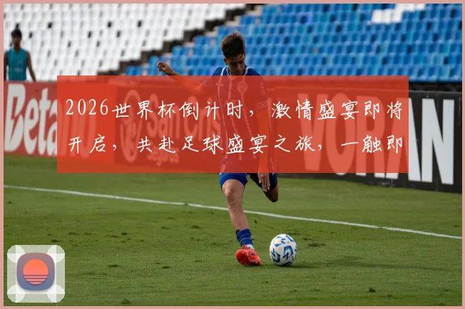 2026世界杯倒计时，激情盛宴即将开启，共赴足球盛宴之旅，一触即发