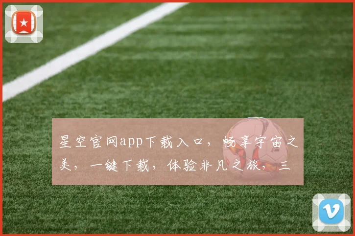 星空官网app下载入口，畅享宇宙之美，一键下载，体验非凡之旅，三步即可拥有