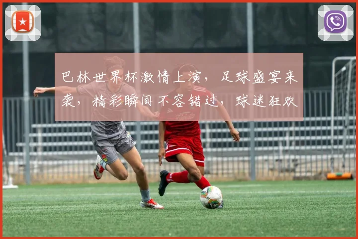 巴林世界杯激情上演，足球盛宴来袭，精彩瞬间不容错过，球迷狂欢盛宴，尽在眼前