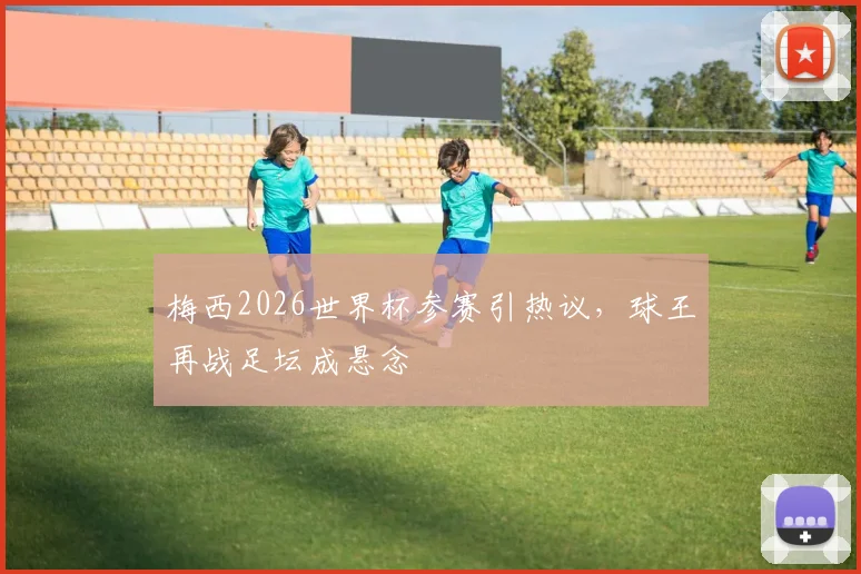 梅西2026世界杯参赛引热议，球王再战足坛成悬念