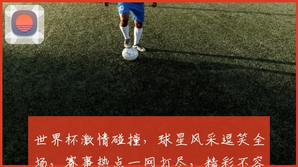 世界杯激情碰撞，球星风采逗笑全场，赛事热点一网打尽，精彩不容错过，共赴足球盛宴