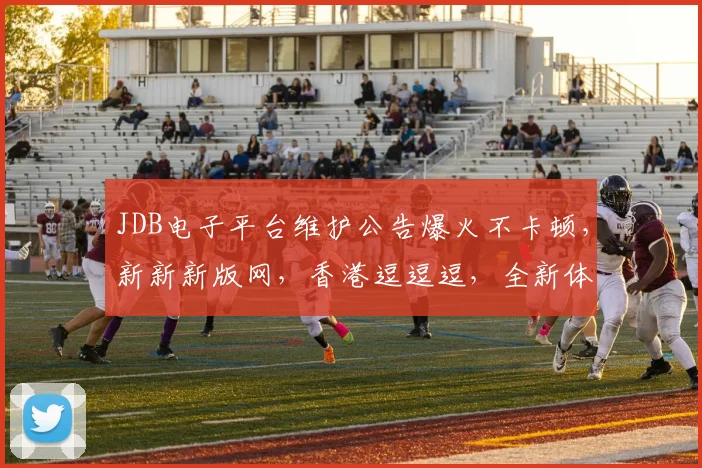 JDB电子平台维护公告爆火不卡顿，新新新版网，香港逗逗逗，全新体验逗逗逗