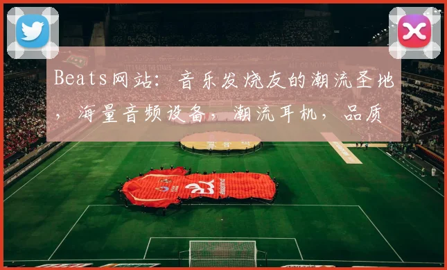 Beats网站：音乐发烧友的潮流圣地，海量音频设备，潮流耳机，品质生活必备，一网打尽