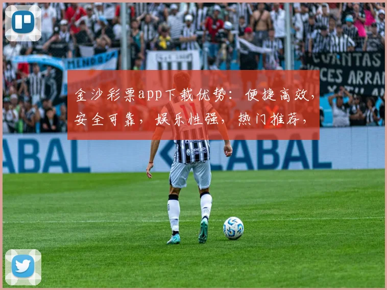 金沙彩票app下载优势：便捷高效，安全可靠，娱乐性强，热门推荐，不容错过，轻松赚翻天