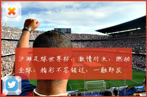 沙滩足球世界杯，激情对决，燃动全球，精彩不容错过，一触即发
