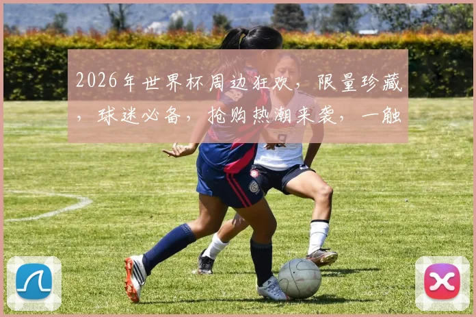 2026年世界杯周边狂欢，限量珍藏，球迷必备，抢购热潮来袭，一触即发