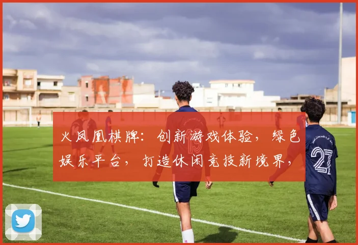 火凤凰棋牌：创新游戏体验，绿色娱乐平台，打造休闲竞技新境界，玩出精彩，笑出欢乐