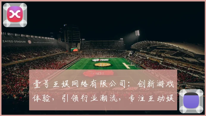 壹号互娱网络有限公司：创新游戏体验，引领行业潮流，专注互动娱乐，打造优质平台三重优势，值得信赖