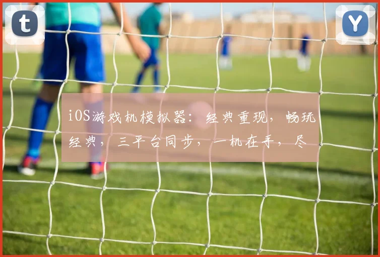 iOS游戏机模拟器：经典重现，畅玩经典，三平台同步，一机在手，尽享乐趣