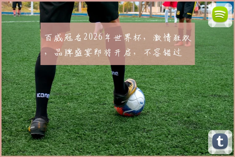 百威冠名2026年世界杯，激情狂欢，品牌盛宴即将开启，不容错过